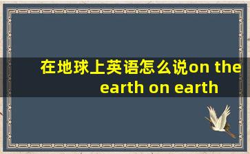 在地球上英语怎么说on the earth on earth